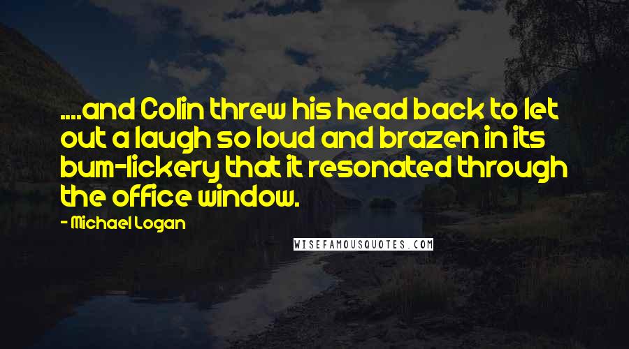 Michael Logan Quotes: ....and Colin threw his head back to let out a laugh so loud and brazen in its bum-lickery that it resonated through the office window.