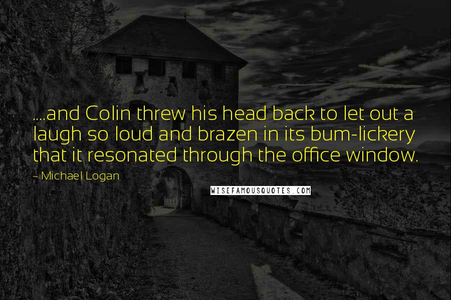 Michael Logan Quotes: ....and Colin threw his head back to let out a laugh so loud and brazen in its bum-lickery that it resonated through the office window.