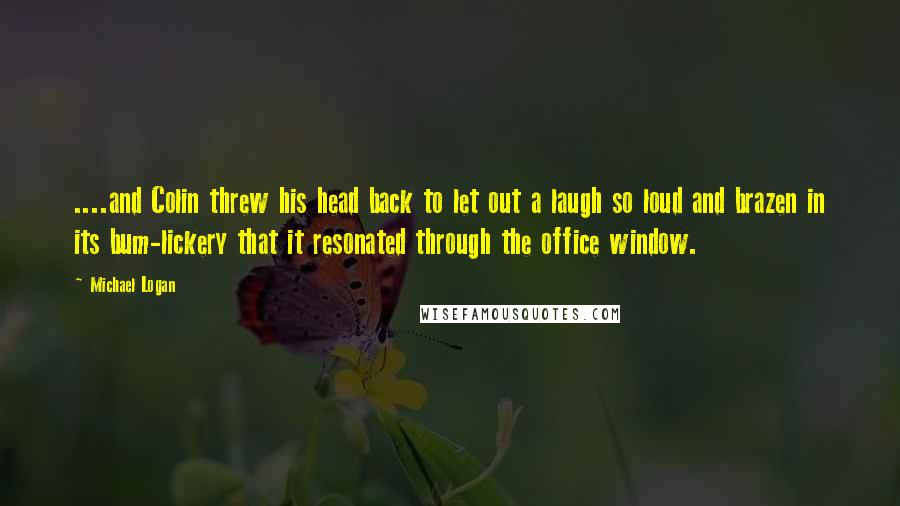 Michael Logan Quotes: ....and Colin threw his head back to let out a laugh so loud and brazen in its bum-lickery that it resonated through the office window.