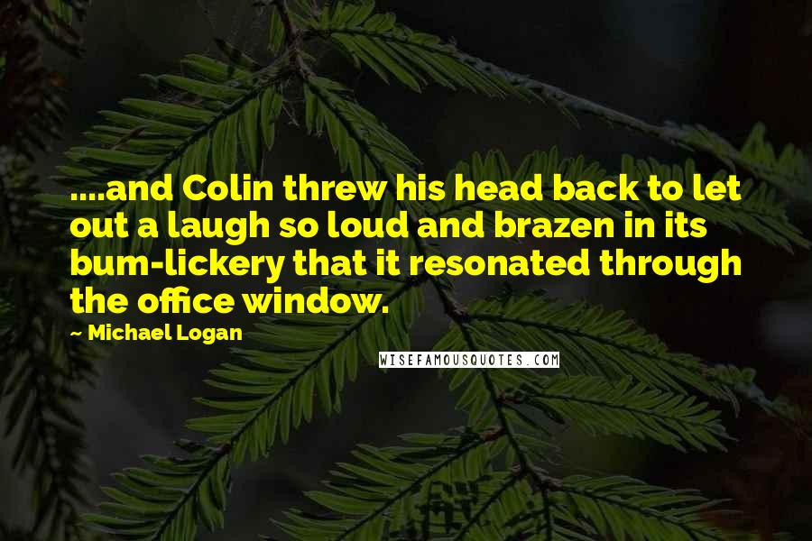 Michael Logan Quotes: ....and Colin threw his head back to let out a laugh so loud and brazen in its bum-lickery that it resonated through the office window.