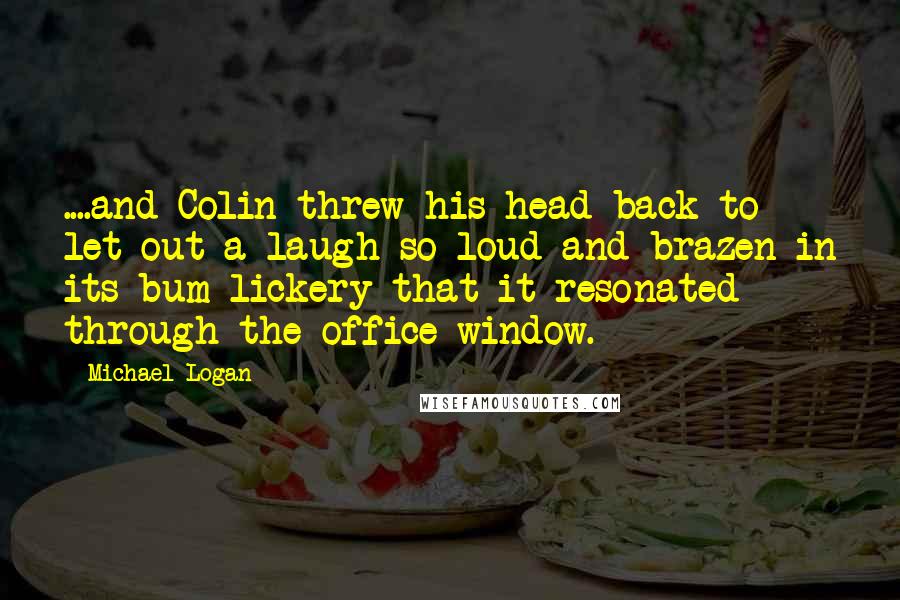 Michael Logan Quotes: ....and Colin threw his head back to let out a laugh so loud and brazen in its bum-lickery that it resonated through the office window.