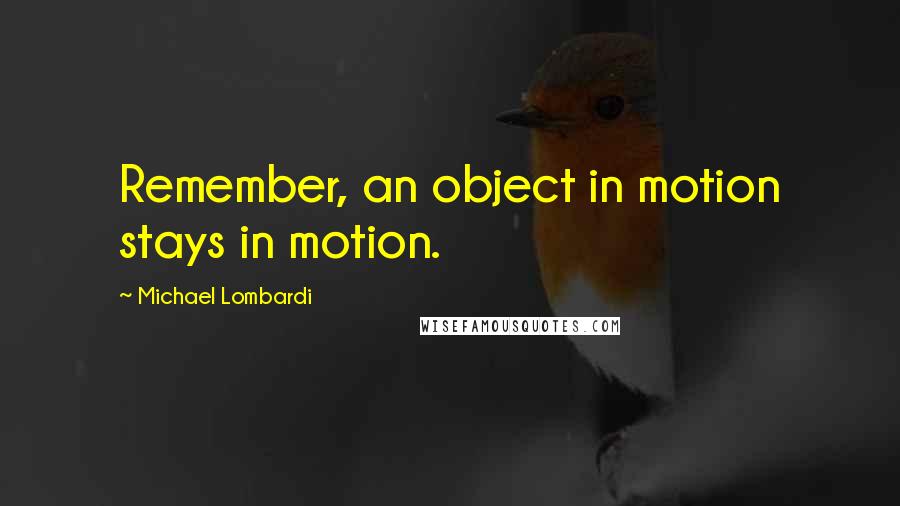 Michael Lombardi Quotes: Remember, an object in motion stays in motion.