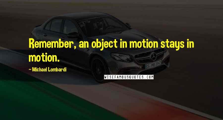 Michael Lombardi Quotes: Remember, an object in motion stays in motion.