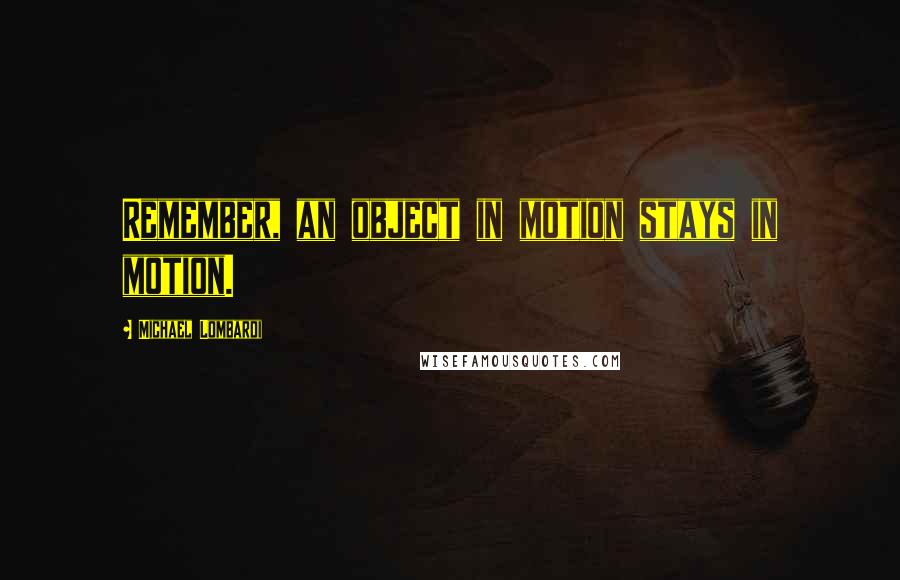 Michael Lombardi Quotes: Remember, an object in motion stays in motion.