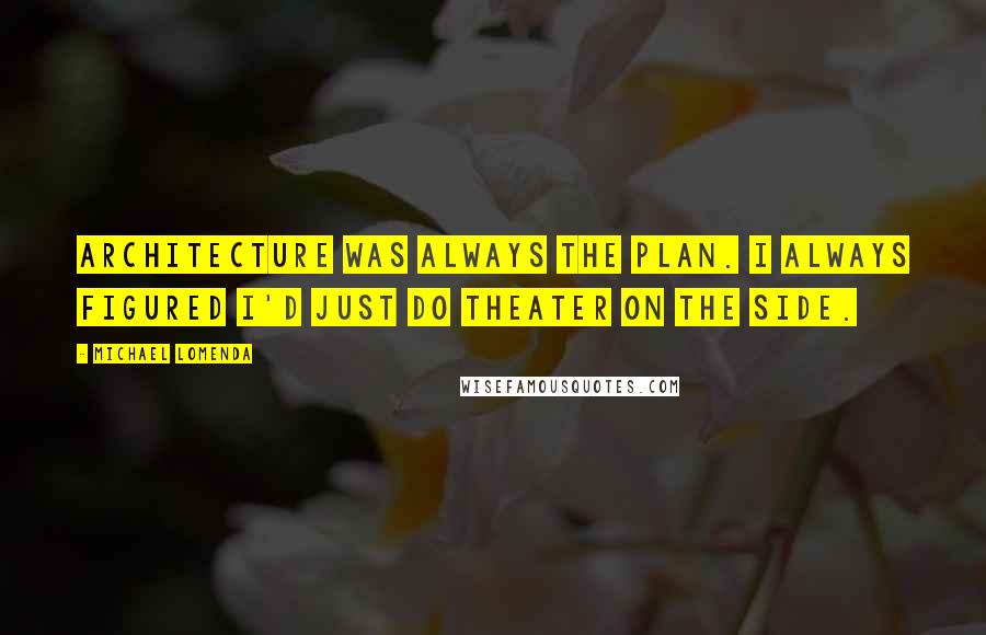 Michael Lomenda Quotes: Architecture was always the plan. I always figured I'd just do theater on the side.