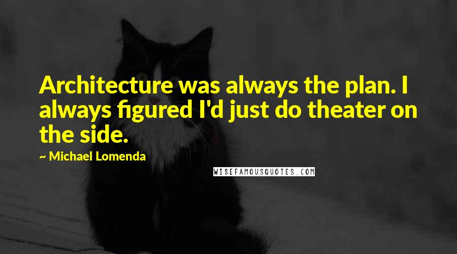Michael Lomenda Quotes: Architecture was always the plan. I always figured I'd just do theater on the side.