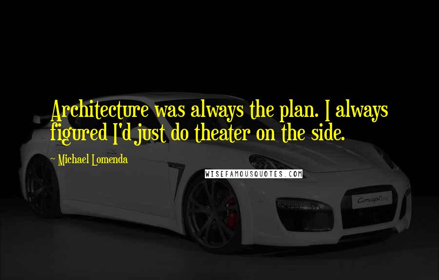 Michael Lomenda Quotes: Architecture was always the plan. I always figured I'd just do theater on the side.