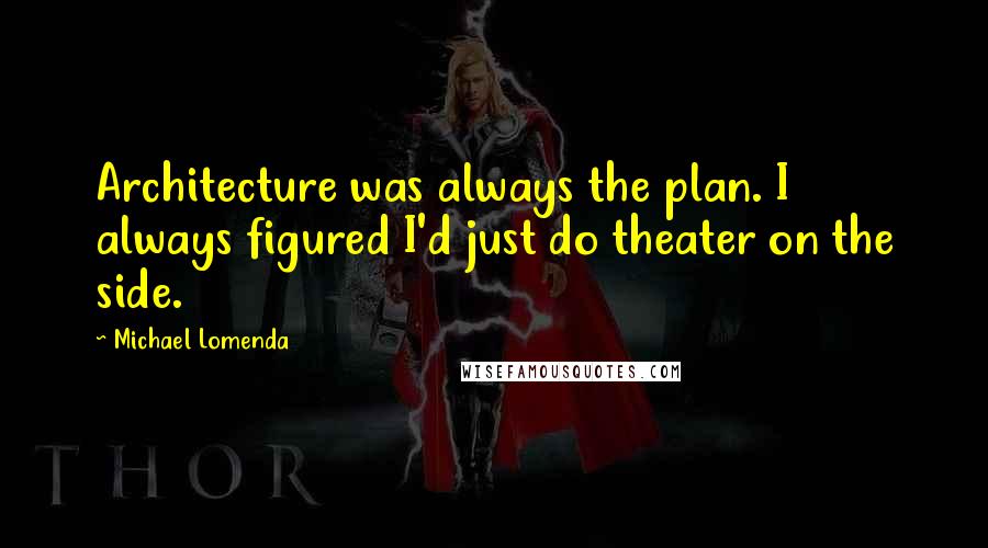 Michael Lomenda Quotes: Architecture was always the plan. I always figured I'd just do theater on the side.