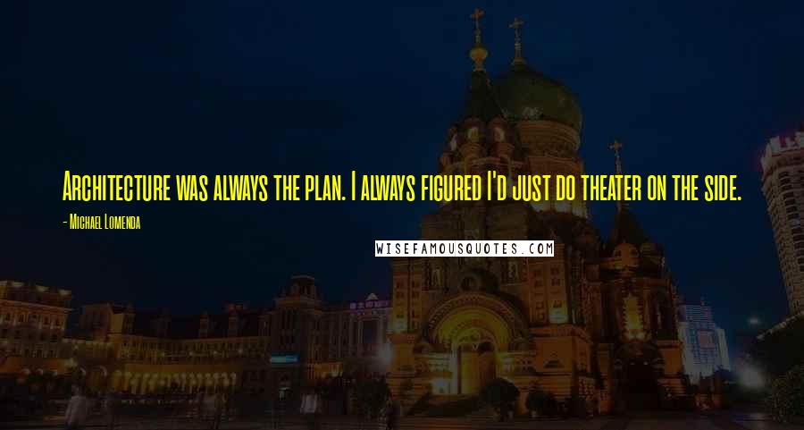 Michael Lomenda Quotes: Architecture was always the plan. I always figured I'd just do theater on the side.