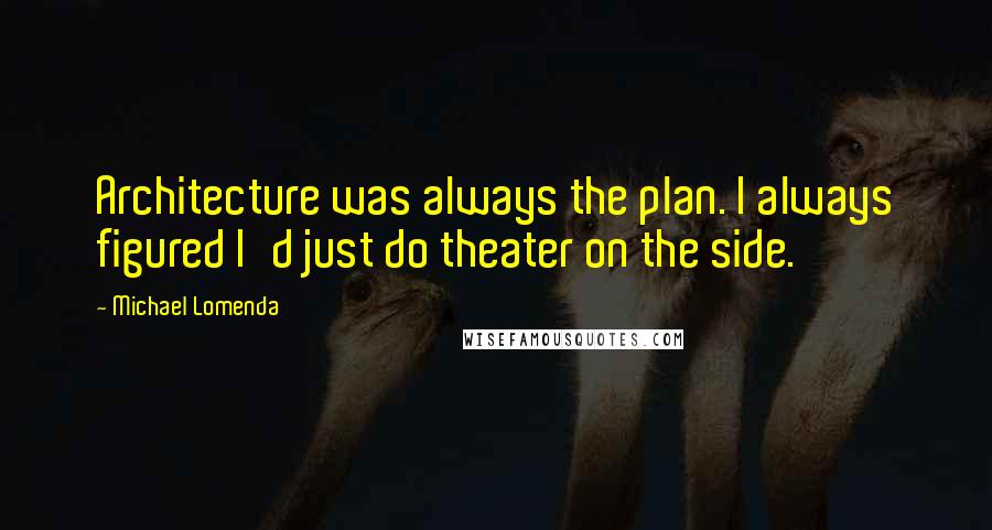 Michael Lomenda Quotes: Architecture was always the plan. I always figured I'd just do theater on the side.