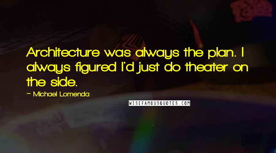 Michael Lomenda Quotes: Architecture was always the plan. I always figured I'd just do theater on the side.