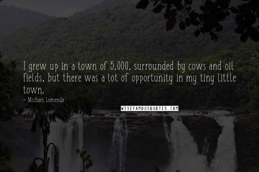 Michael Lomenda Quotes: I grew up in a town of 5,000, surrounded by cows and oil fields, but there was a lot of opportunity in my tiny little town.