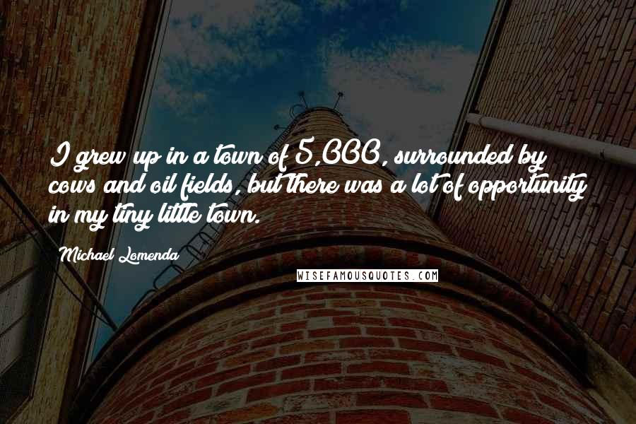 Michael Lomenda Quotes: I grew up in a town of 5,000, surrounded by cows and oil fields, but there was a lot of opportunity in my tiny little town.