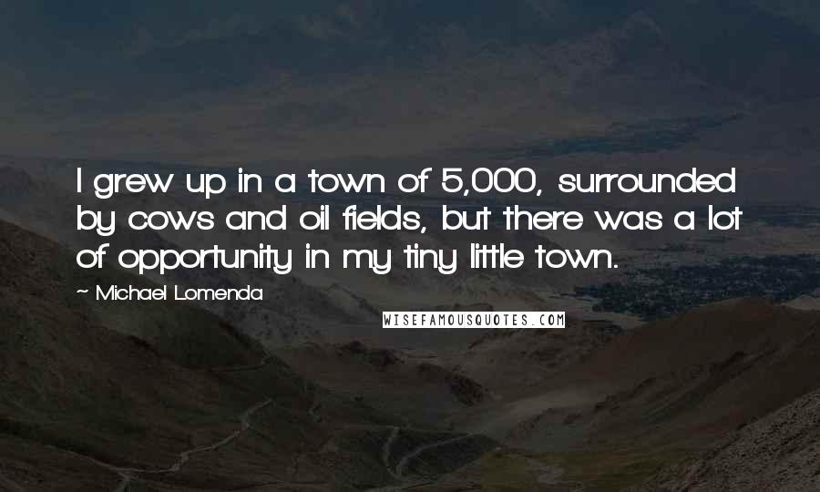 Michael Lomenda Quotes: I grew up in a town of 5,000, surrounded by cows and oil fields, but there was a lot of opportunity in my tiny little town.