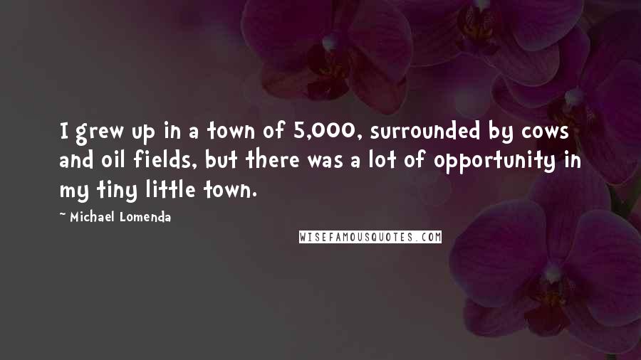 Michael Lomenda Quotes: I grew up in a town of 5,000, surrounded by cows and oil fields, but there was a lot of opportunity in my tiny little town.