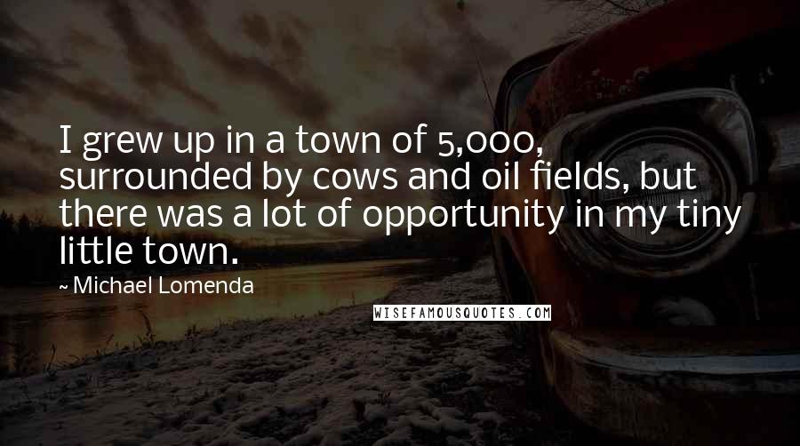 Michael Lomenda Quotes: I grew up in a town of 5,000, surrounded by cows and oil fields, but there was a lot of opportunity in my tiny little town.