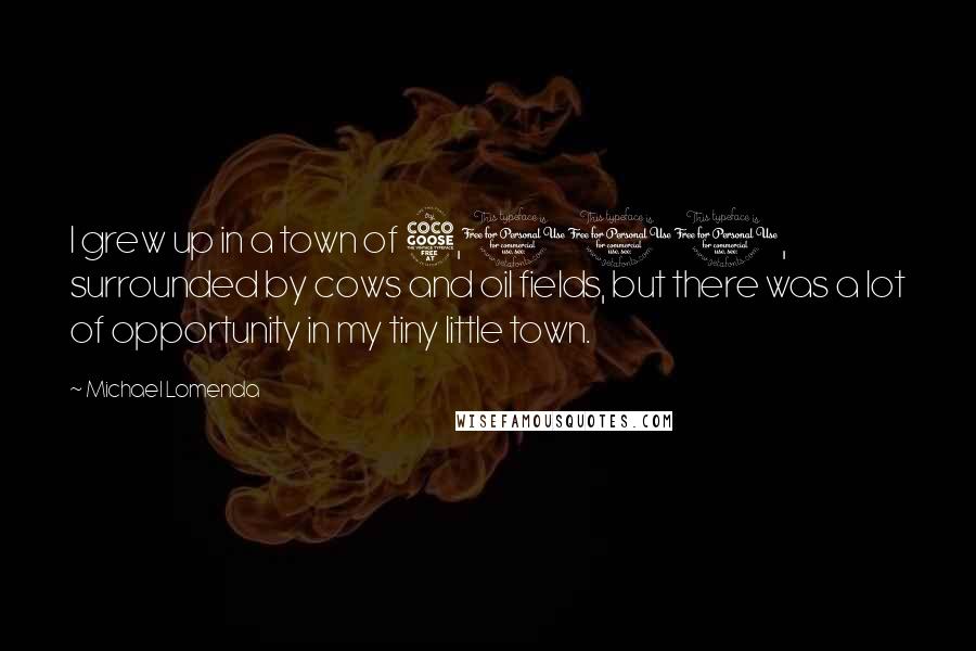 Michael Lomenda Quotes: I grew up in a town of 5,000, surrounded by cows and oil fields, but there was a lot of opportunity in my tiny little town.