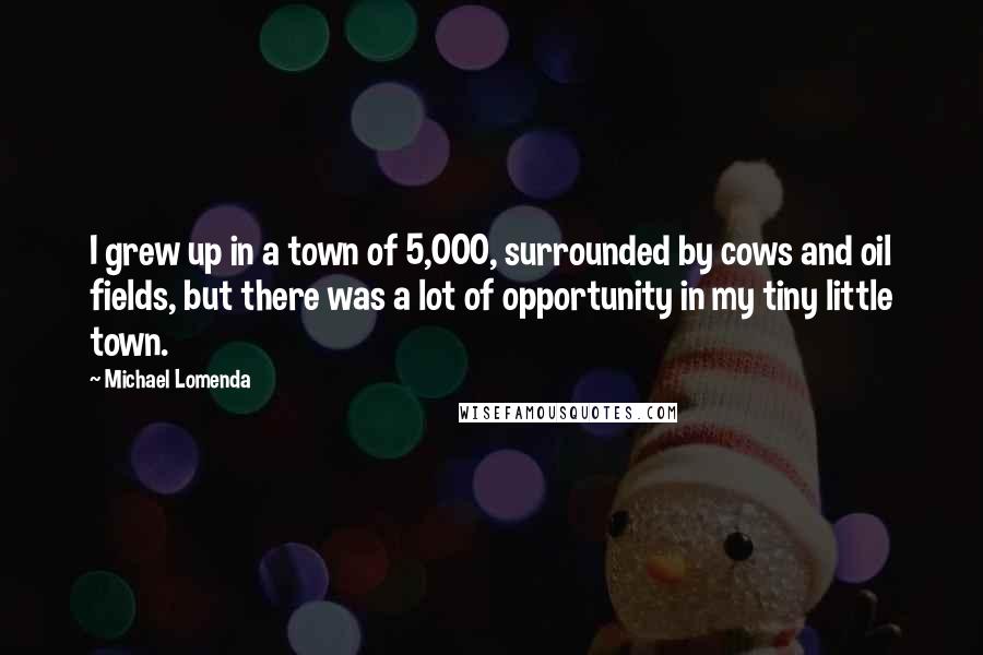 Michael Lomenda Quotes: I grew up in a town of 5,000, surrounded by cows and oil fields, but there was a lot of opportunity in my tiny little town.