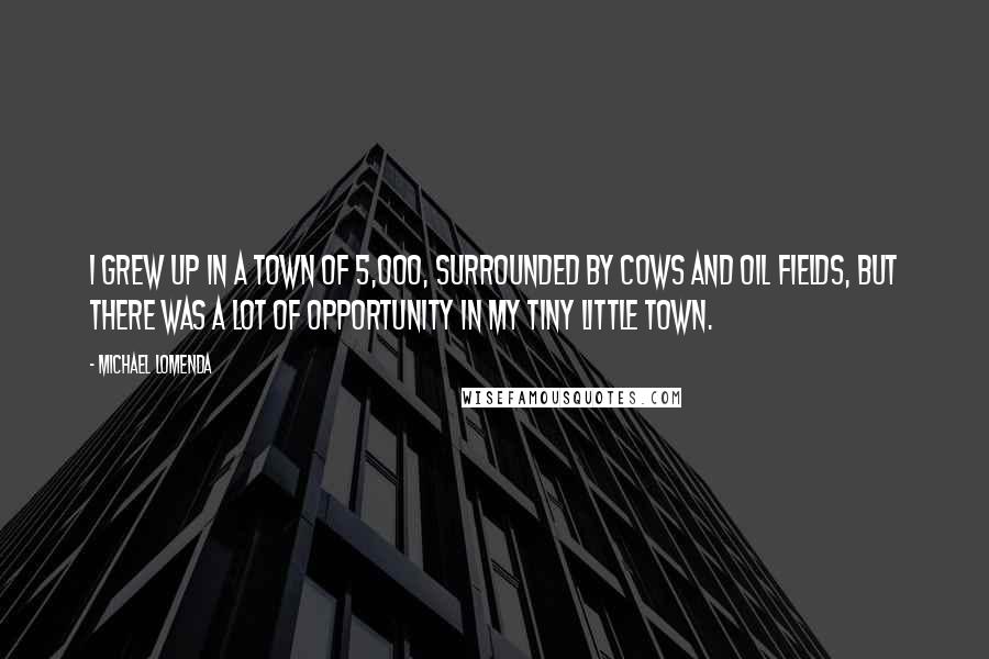 Michael Lomenda Quotes: I grew up in a town of 5,000, surrounded by cows and oil fields, but there was a lot of opportunity in my tiny little town.