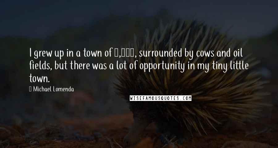 Michael Lomenda Quotes: I grew up in a town of 5,000, surrounded by cows and oil fields, but there was a lot of opportunity in my tiny little town.