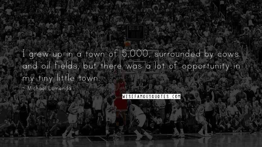 Michael Lomenda Quotes: I grew up in a town of 5,000, surrounded by cows and oil fields, but there was a lot of opportunity in my tiny little town.