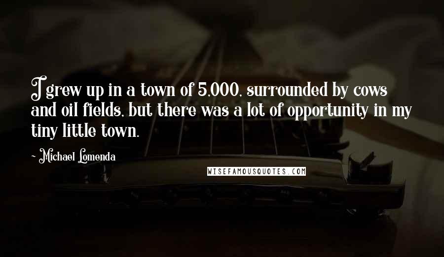 Michael Lomenda Quotes: I grew up in a town of 5,000, surrounded by cows and oil fields, but there was a lot of opportunity in my tiny little town.