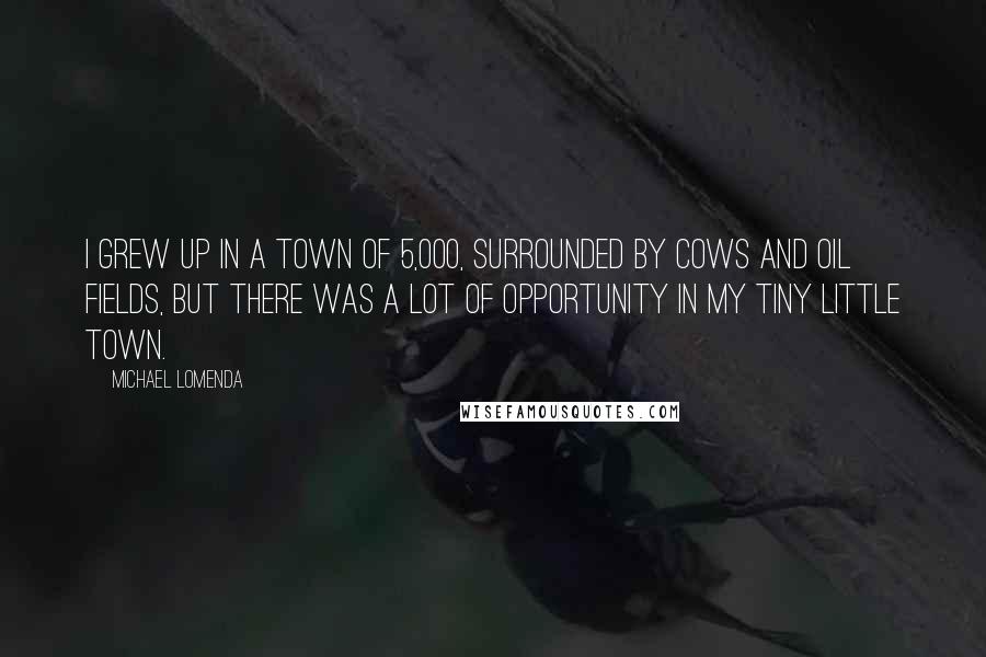 Michael Lomenda Quotes: I grew up in a town of 5,000, surrounded by cows and oil fields, but there was a lot of opportunity in my tiny little town.