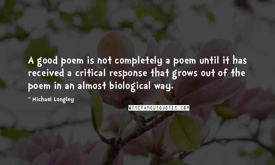 Michael Longley Quotes: A good poem is not completely a poem until it has received a critical response that grows out of the poem in an almost biological way.