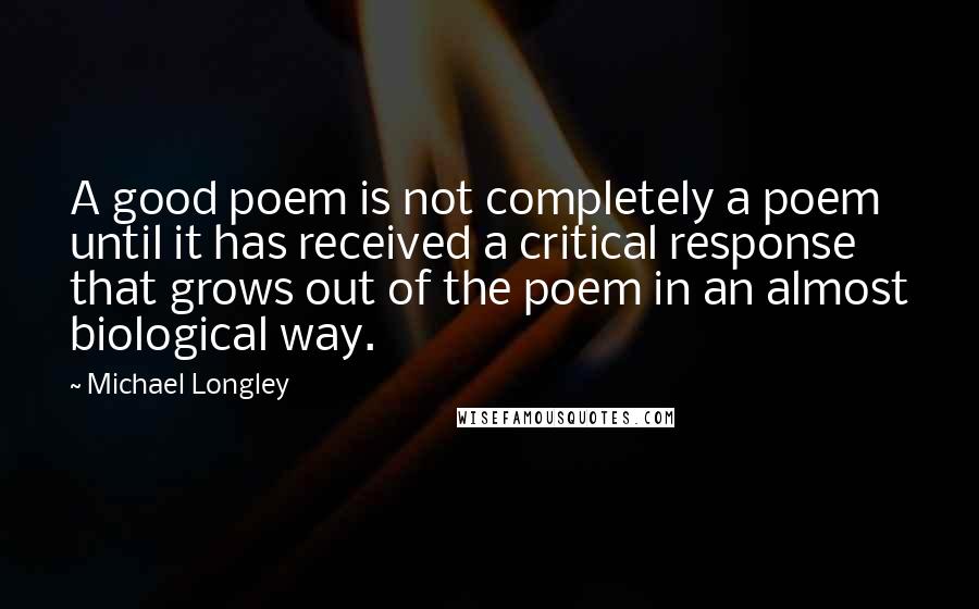 Michael Longley Quotes: A good poem is not completely a poem until it has received a critical response that grows out of the poem in an almost biological way.