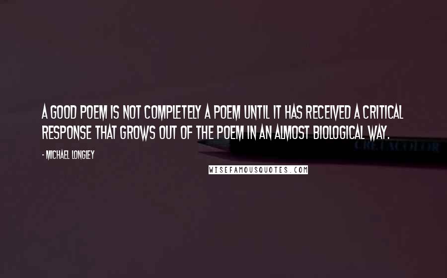 Michael Longley Quotes: A good poem is not completely a poem until it has received a critical response that grows out of the poem in an almost biological way.