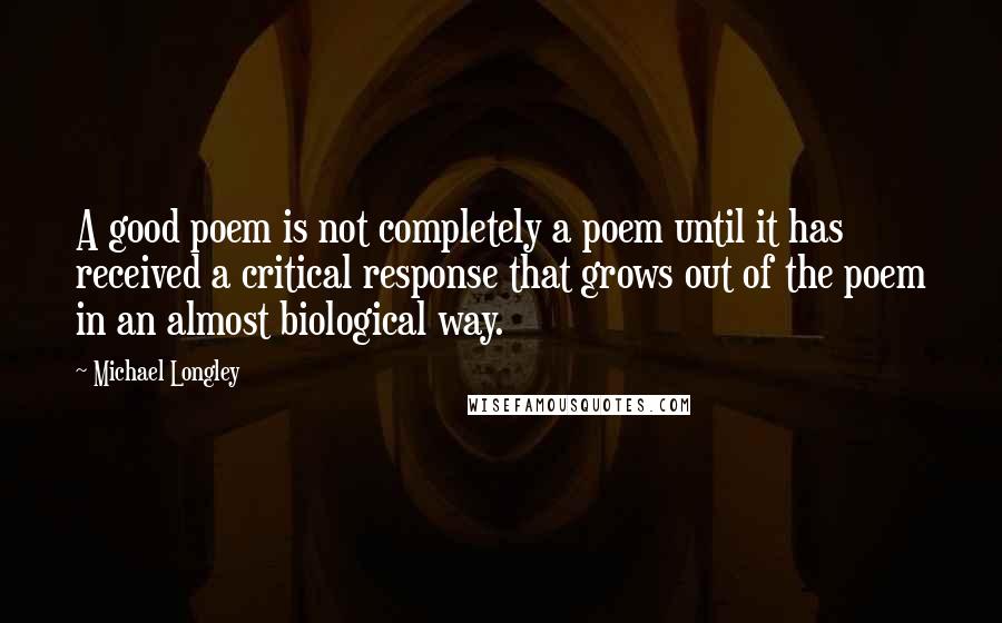 Michael Longley Quotes: A good poem is not completely a poem until it has received a critical response that grows out of the poem in an almost biological way.