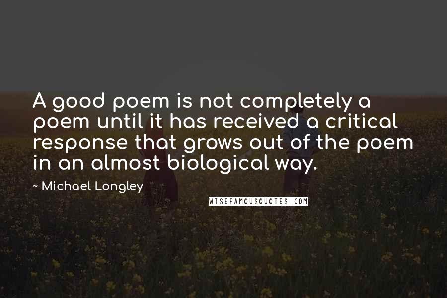 Michael Longley Quotes: A good poem is not completely a poem until it has received a critical response that grows out of the poem in an almost biological way.