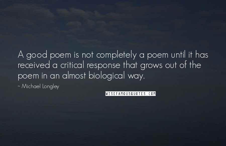 Michael Longley Quotes: A good poem is not completely a poem until it has received a critical response that grows out of the poem in an almost biological way.