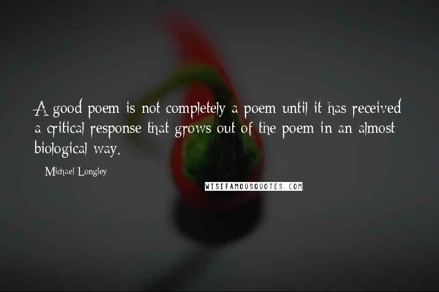 Michael Longley Quotes: A good poem is not completely a poem until it has received a critical response that grows out of the poem in an almost biological way.