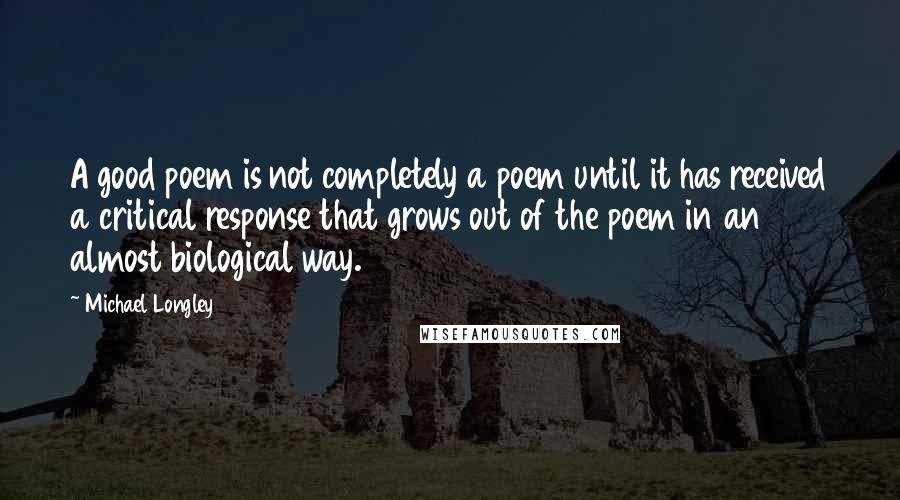 Michael Longley Quotes: A good poem is not completely a poem until it has received a critical response that grows out of the poem in an almost biological way.