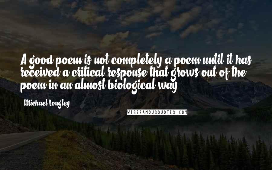 Michael Longley Quotes: A good poem is not completely a poem until it has received a critical response that grows out of the poem in an almost biological way.