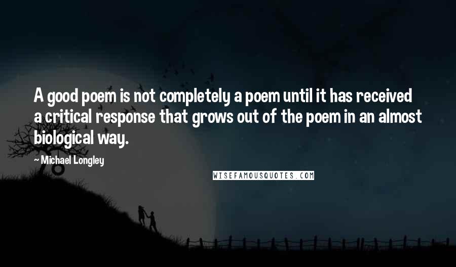 Michael Longley Quotes: A good poem is not completely a poem until it has received a critical response that grows out of the poem in an almost biological way.