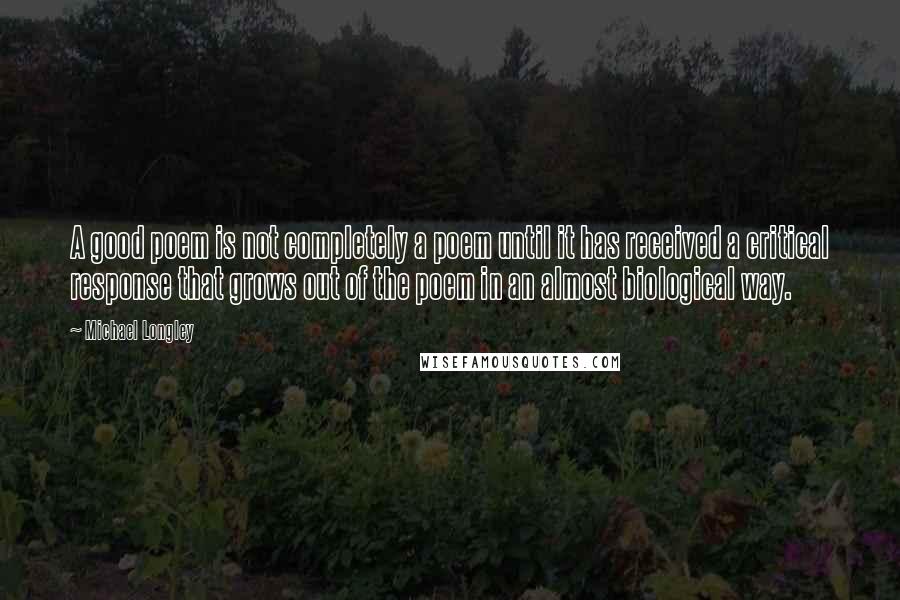 Michael Longley Quotes: A good poem is not completely a poem until it has received a critical response that grows out of the poem in an almost biological way.