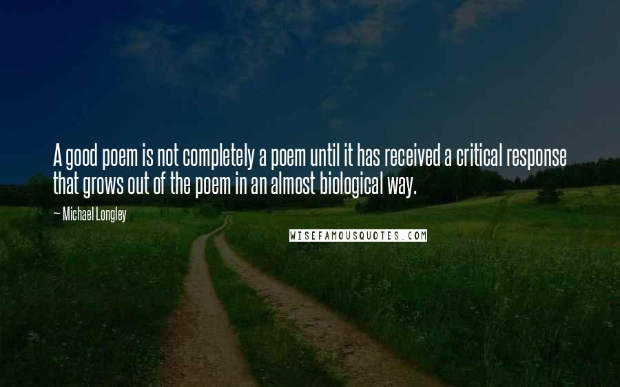 Michael Longley Quotes: A good poem is not completely a poem until it has received a critical response that grows out of the poem in an almost biological way.