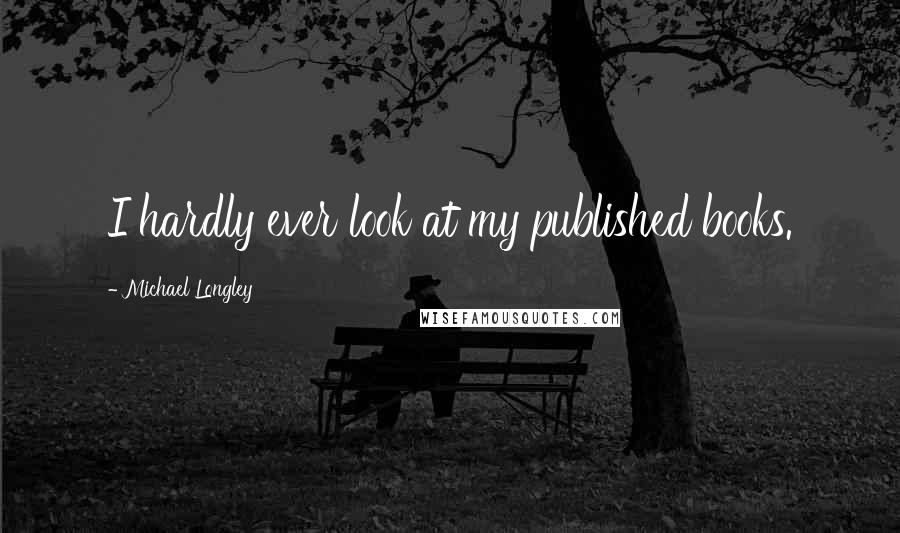 Michael Longley Quotes: I hardly ever look at my published books.