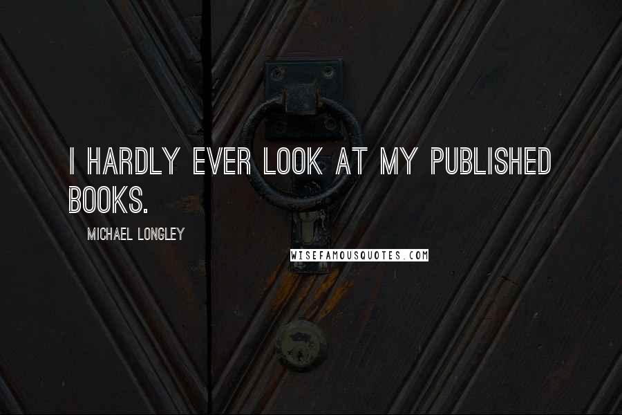 Michael Longley Quotes: I hardly ever look at my published books.