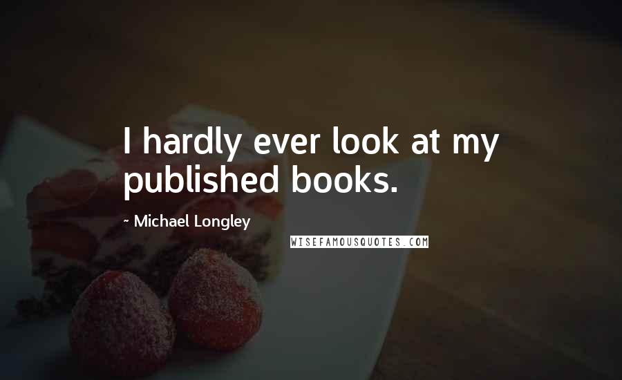 Michael Longley Quotes: I hardly ever look at my published books.