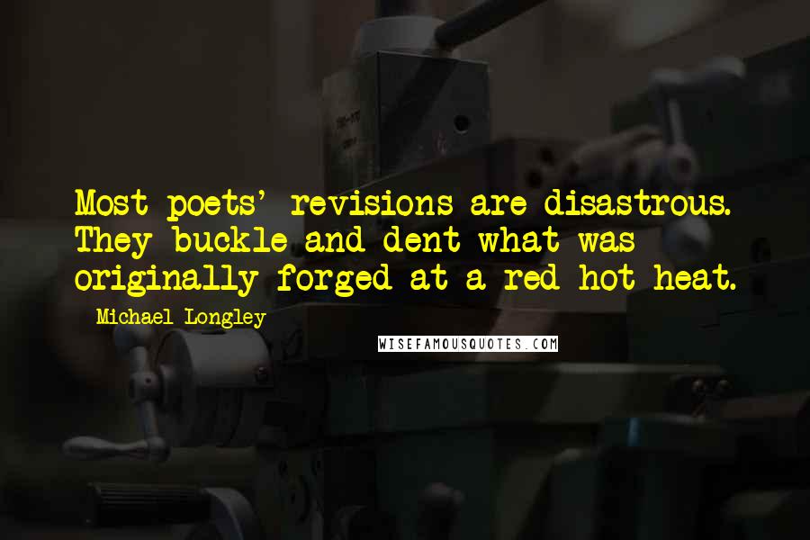 Michael Longley Quotes: Most poets' revisions are disastrous. They buckle and dent what was originally forged at a red-hot heat.