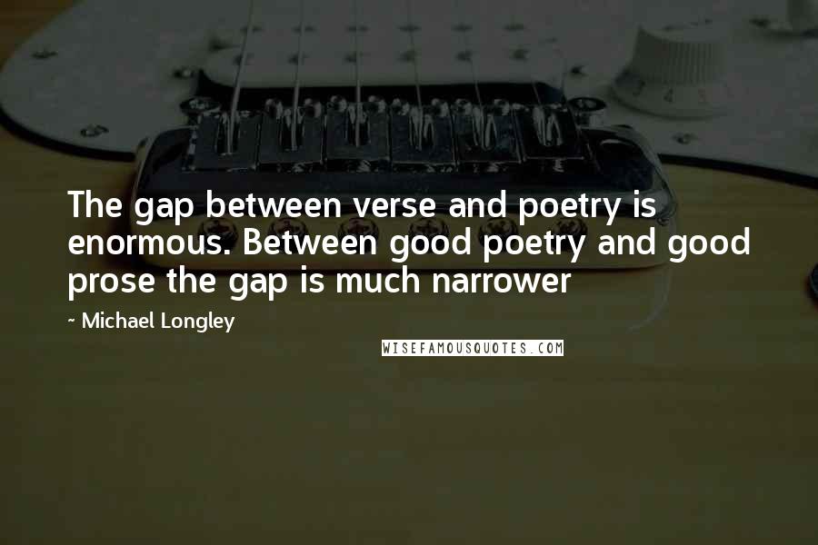 Michael Longley Quotes: The gap between verse and poetry is enormous. Between good poetry and good prose the gap is much narrower