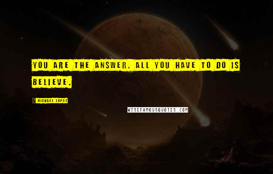 Michael Lopez Quotes: You are the answer. All you have to do is believe.