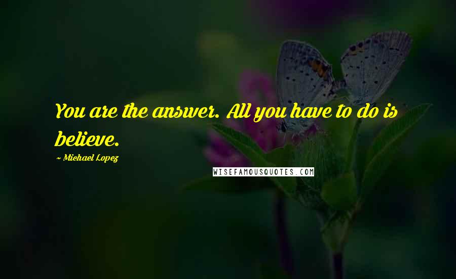 Michael Lopez Quotes: You are the answer. All you have to do is believe.