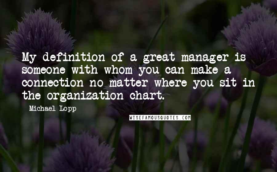 Michael Lopp Quotes: My definition of a great manager is someone with whom you can make a connection no matter where you sit in the organization chart.