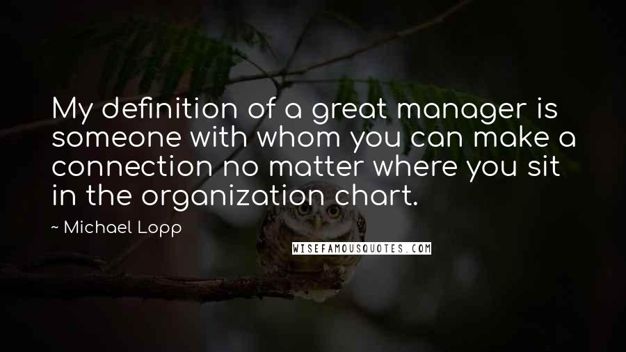 Michael Lopp Quotes: My definition of a great manager is someone with whom you can make a connection no matter where you sit in the organization chart.