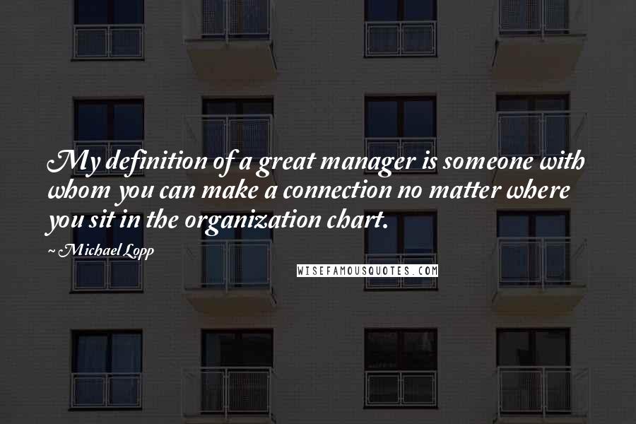 Michael Lopp Quotes: My definition of a great manager is someone with whom you can make a connection no matter where you sit in the organization chart.