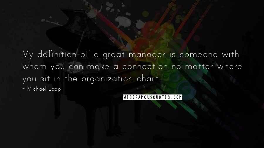 Michael Lopp Quotes: My definition of a great manager is someone with whom you can make a connection no matter where you sit in the organization chart.